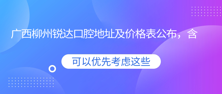广西柳州锐达口腔地址及价格表公布,含乘车路线和联系方式!
