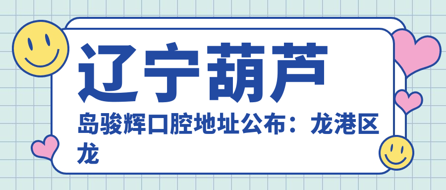 辽宁葫芦岛骏辉口腔地址公布:龙港区龙腾街19-9-B,含价格表和乘车路线