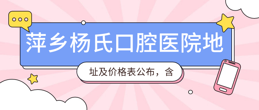 萍乡杨氏口腔医院地址及价格表公布,含乘车路线和联系方式!