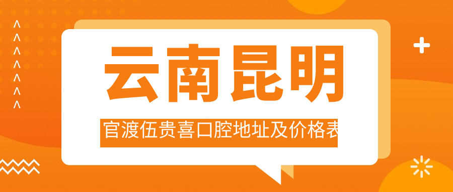 云南昆明官渡伍贵喜口腔地址及价格表公布,就诊攻略全解析