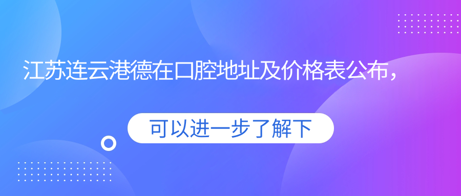 江苏连云港德在口腔地址及价格表公布,内含交通指引和联系方式!