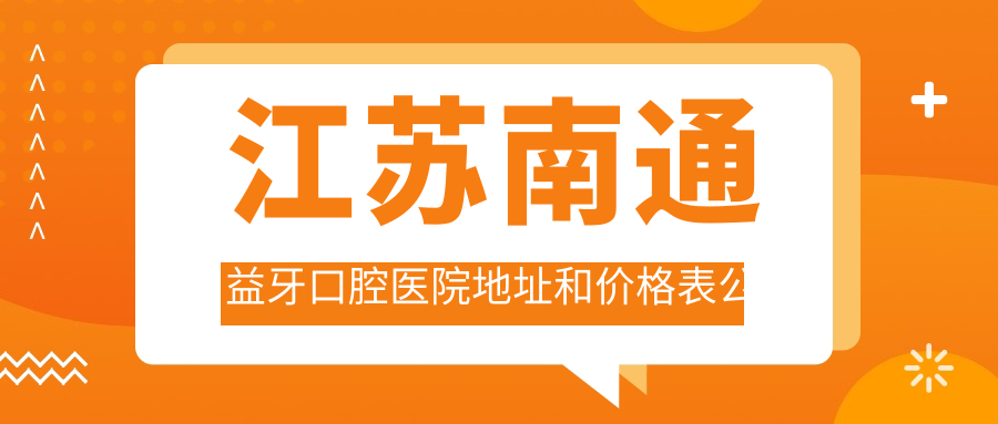 江苏南通益牙口腔医院地址和价格表公布,含公交路线和预约方式!