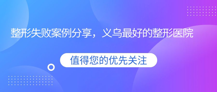 整形失败案例分享,义乌最好的整形医院排名,整形医院怎么选