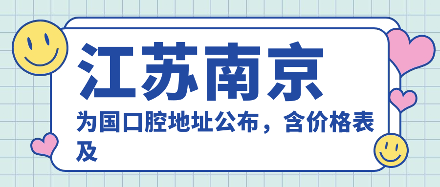 江苏南京为国口腔地址公布,含价格表及地铁路线!