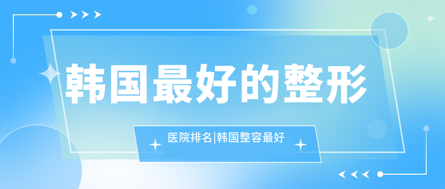 韩国最好的整形医院排名 韩国最好的整形医院排名