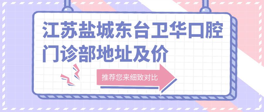 江苏盐城东台卫华口腔门诊部地址及价格表公布,包含交通指南和联系方式