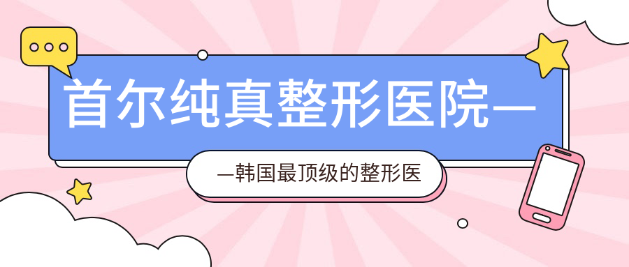 首尔纯真整形医院——韩国最顶级的整形医院,值得信赖的整形选择