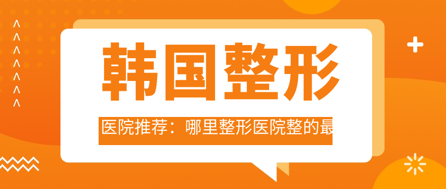 韩国整形医院推荐:哪里整形医院整的最好?