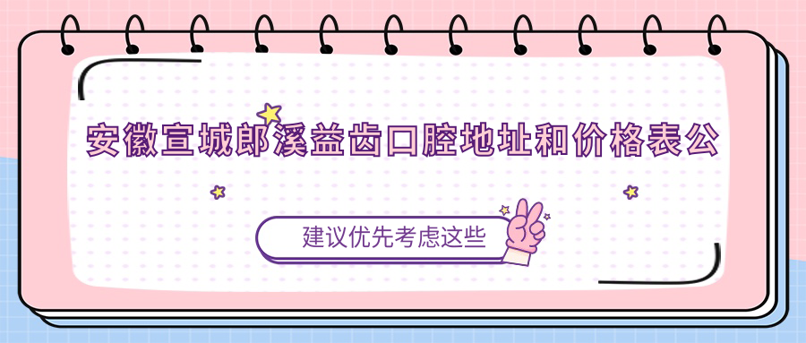 安徽宣城郎溪益齿口腔地址和价格表公布,含乘车路线和联系方式!