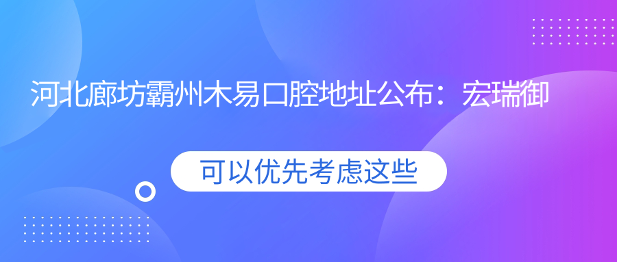 河北廊坊霸州木易口腔地址公布:宏瑞御景小区3号楼2门店,价格表及乘车指南