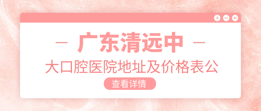 广东清远中大口腔医院地址及价格表公布,内含交通路线和预约方式!