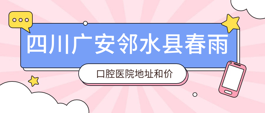 四川广安邻水县春雨口腔医院地址和价格表公布,含乘车路线和预约方式!
