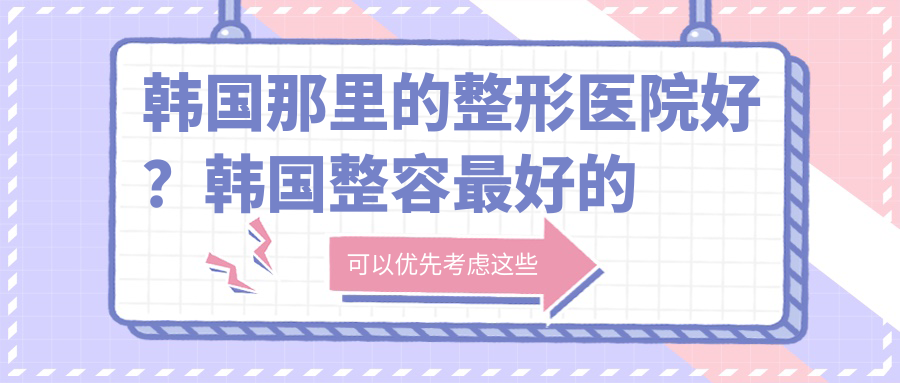 韩国那里的整形医院好?韩国整容最好的医院推荐