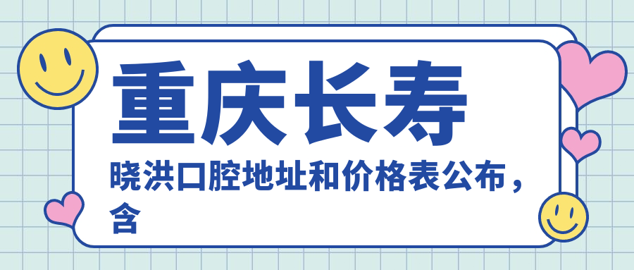 重庆长寿晓洪口腔地址和价格表公布,含乘车路线和预约方式!