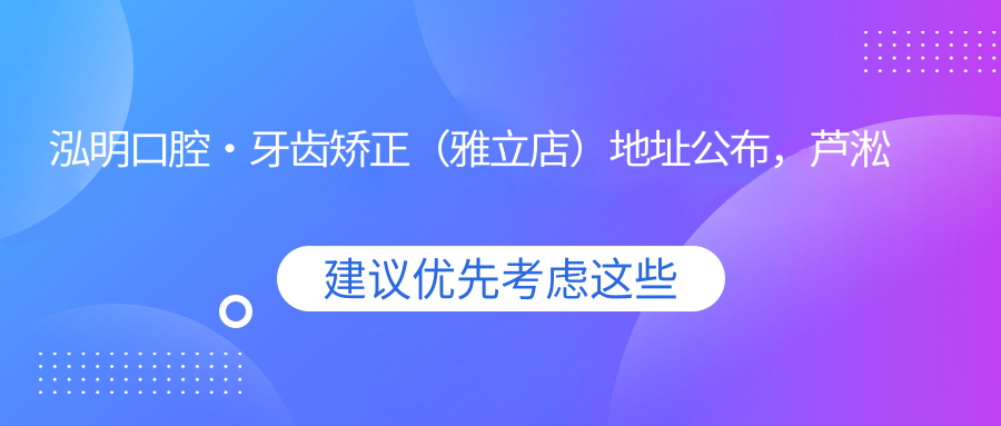 泓明口腔·牙齿矫正(雅立店)地址公布,芦淞区石宋西路雅立天骄阁3栋二层207,矫正价格表及交通指南