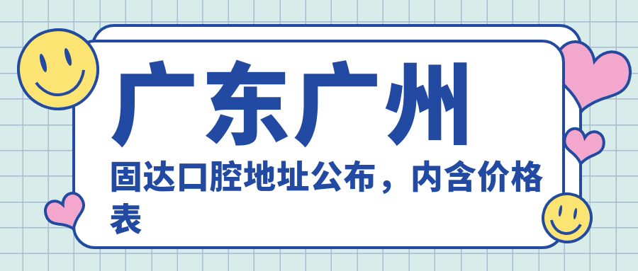广东广州固达口腔地址公布,内含价格表和交通指南
