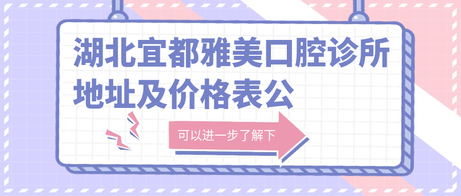 湖北宜都雅美口腔诊所地址及价格表公布,含交通路线和预约方式!