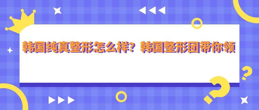韩国纯真整形怎么样?韩国整形团带你领略最好的韩国整形医院
