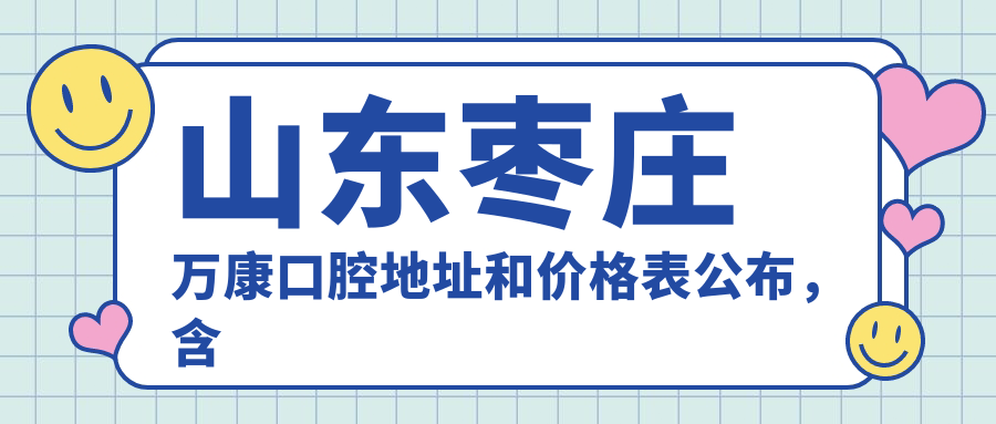 山东枣庄万康口腔地址和价格表公布,含公交路线和预约方式!