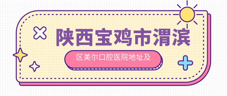 陕西宝鸡市渭滨区美尔口腔医院地址及价格表公布,内含详细路线及预约方式