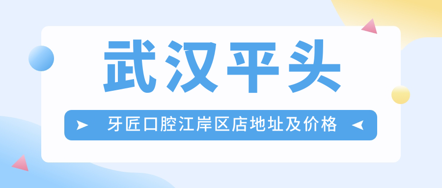 武汉平头牙匠口腔江岸区店地址及价格表公布,交通指引及预约方式全攻略