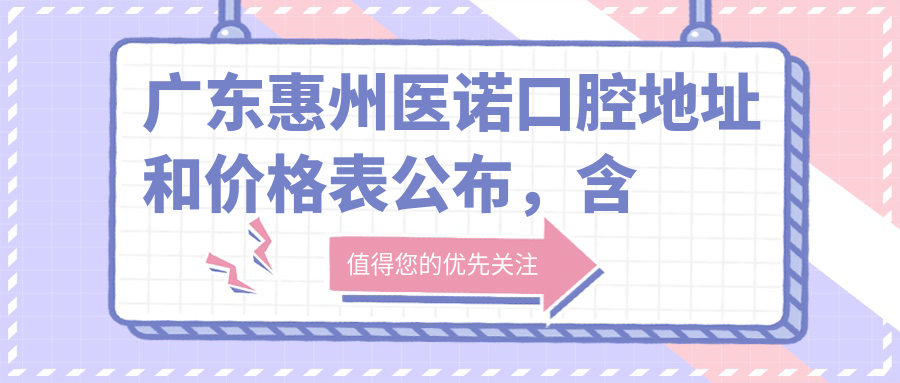 广东惠州医诺口腔地址和价格表公布,含地铁路线和预约方式!