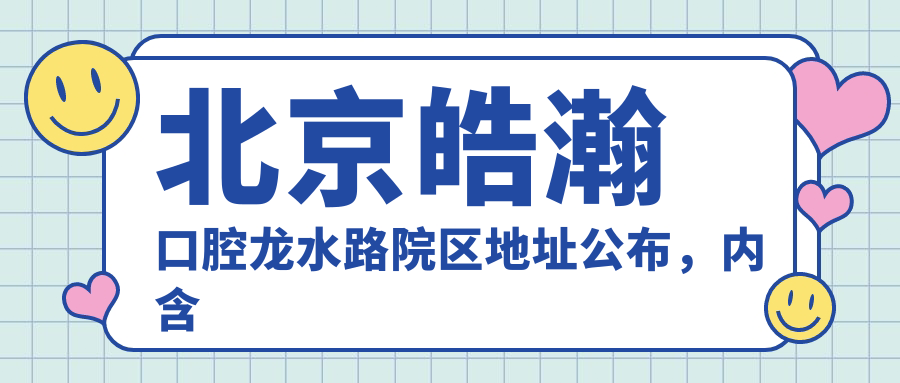 北京皓瀚口腔龙水路院区地址公布,内含价格表和交通指南!