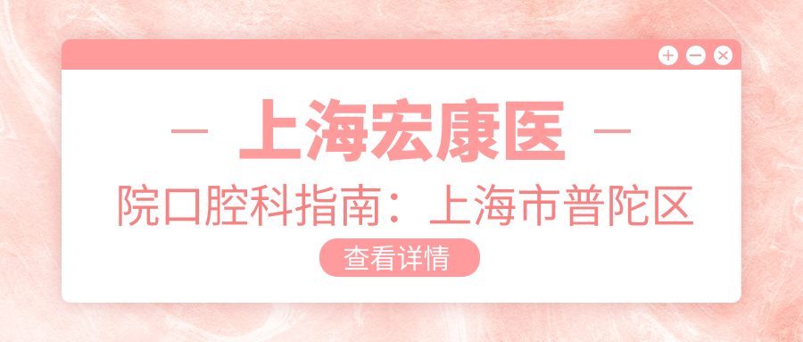 上海宏康医院口腔科指南:上海市普陀区桃浦路296号403室地址及价格表公布