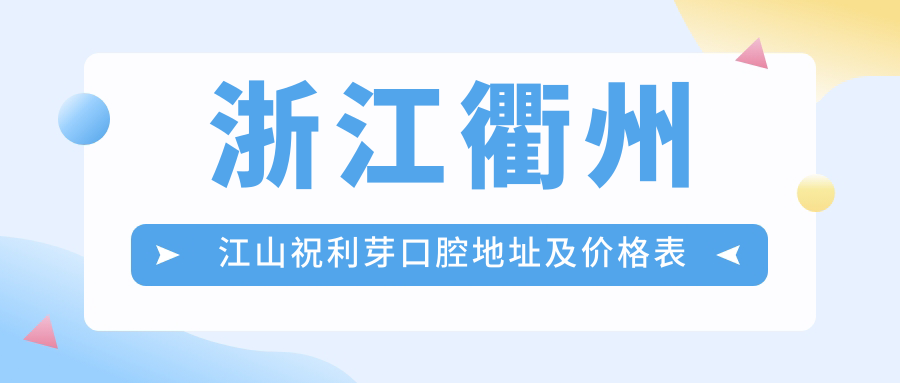 浙江衢州江山祝利芽口腔地址及价格表公布,内含交通指南和预约方式!