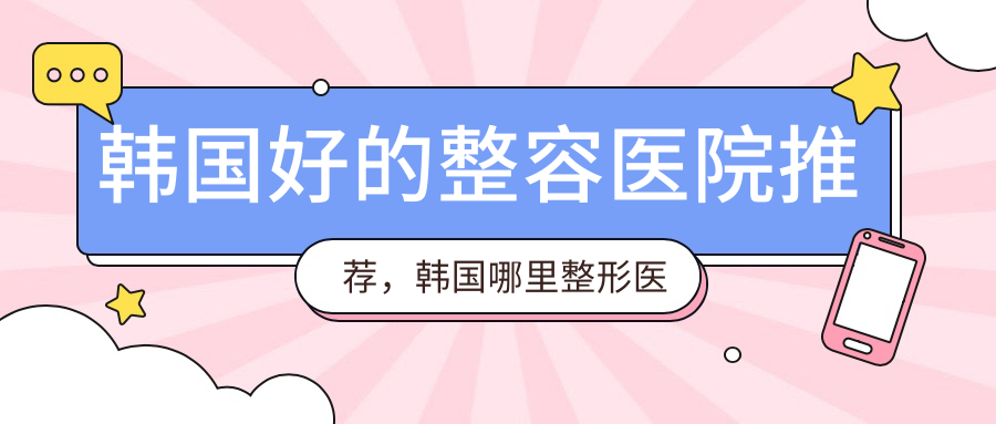 韩国好的整容医院推荐,韩国哪里整形医院整的最好|排名前十