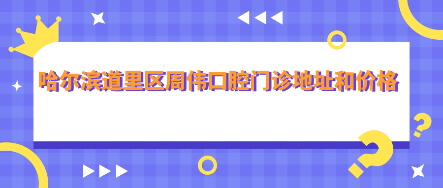 哈尔滨道里区周伟口腔门诊地址和价格表公布,含公交线路和预约方式!