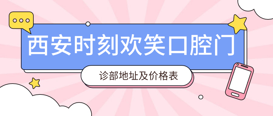 西安时刻欢笑口腔门诊部地址及价格表公布，含交通路线和预约方式！