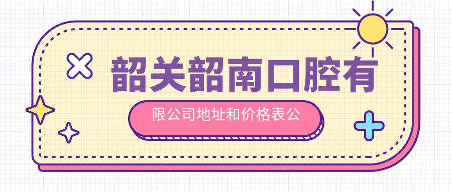 韶关韶南口腔有限公司地址和价格表公布,含公交路线和联系方式!