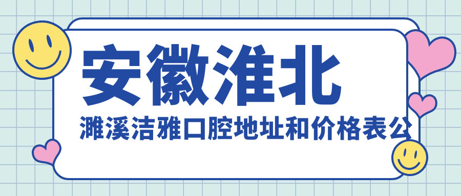 安徽淮北濉溪洁雅口腔地址和价格表公布，含乘车路线和联系方式！