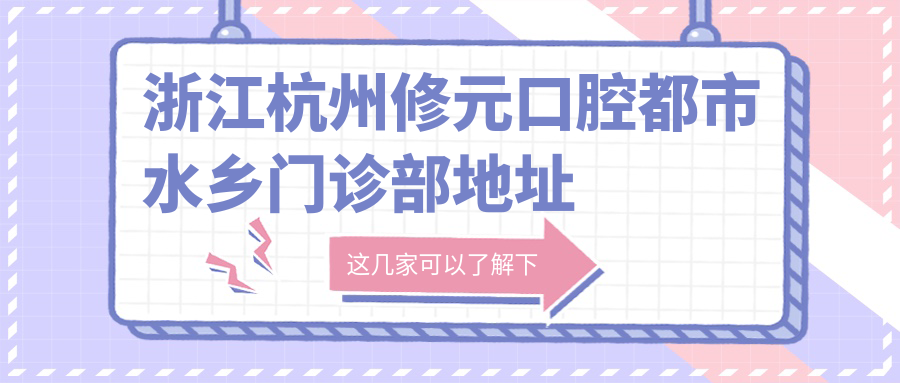 浙江杭州修元口腔都市水乡门诊部地址和价格表公布,内含交通指引和预约方式