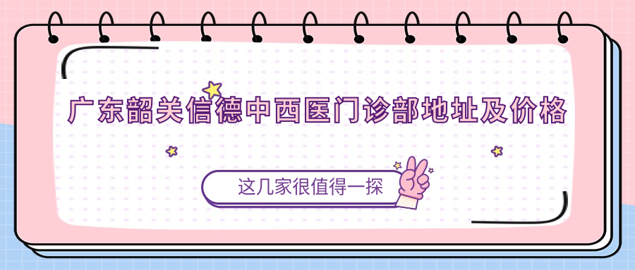 广东韶关信德中西医门诊部地址及价格表公布,内含交通指南
