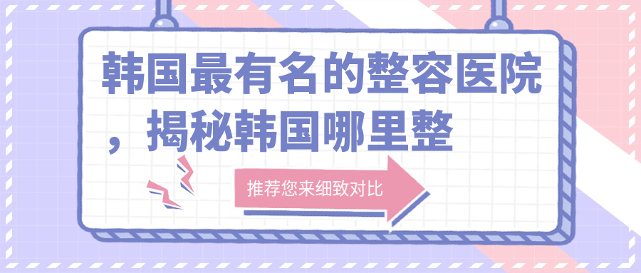 韩国最有名的整容医院,揭秘韩国哪里整形医院整的最好|韩国最顶级的整形医院