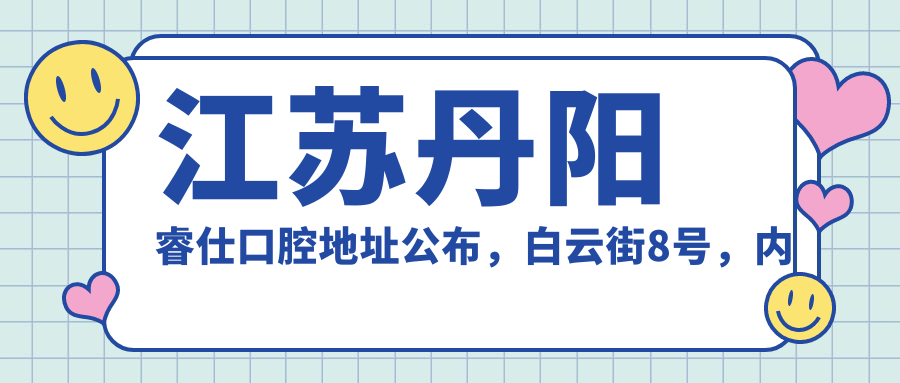 江苏丹阳睿仕口腔地址公布,白云街8号,内含价格表和到院路线