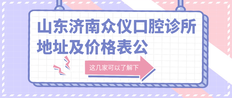 山东济南众仪口腔诊所地址及价格表公布,含公交路线和联系方式