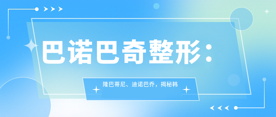 巴诺巴奇整形:隆巴蒂尼、迪诺巴乔,揭秘韩国巴诺巴奇怎么样