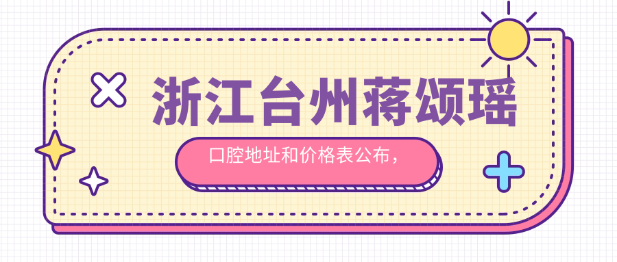浙江台州蒋颂瑶口腔地址和价格表公布,含交通路线和预约方式!
