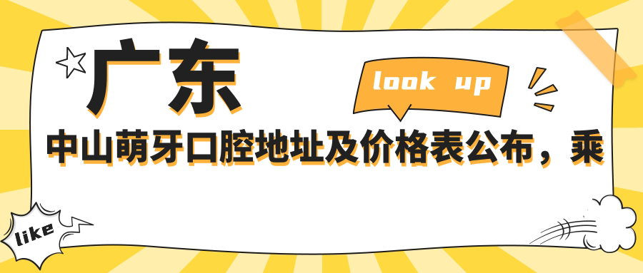 广东中山萌牙口腔地址及价格表公布,乘车路线全解析