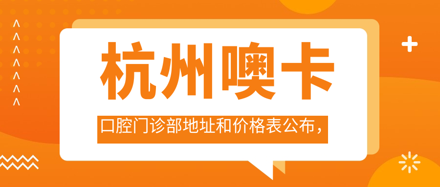 杭州噢卡口腔门诊部地址和价格表公布,含地铁路线和预约方式!