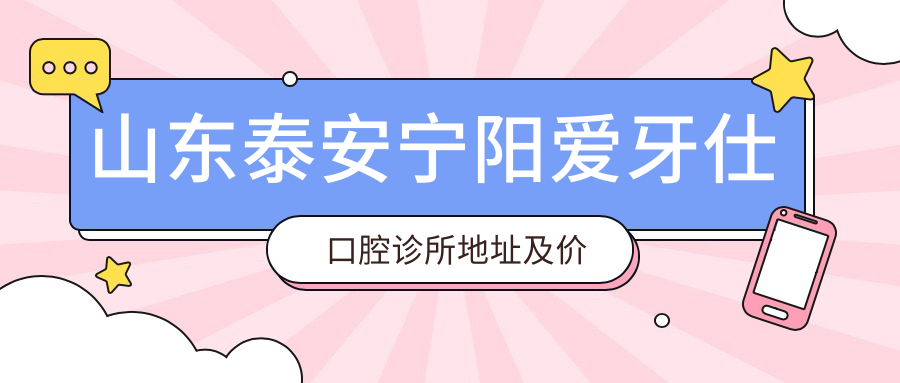 山东泰安宁阳爱牙仕口腔诊所地址及价格表公布,内含交通指引及预约指南