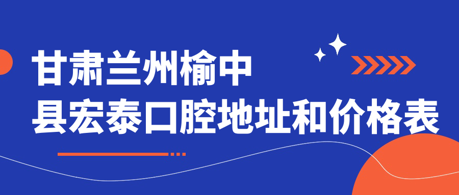 甘肃兰州榆中县宏泰口腔地址和价格表公布,内含乘车路线和预约方式!