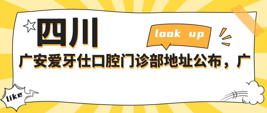 四川广安爱牙仕口腔门诊部地址公布,广安市宏志大道金安御景619号3F就诊攻略
