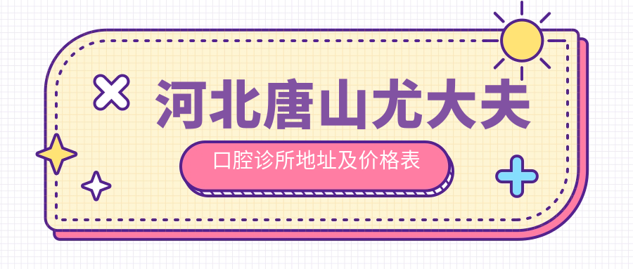 河北唐山尤大夫口腔诊所地址及价格表公布,交通方式及预约方式指南