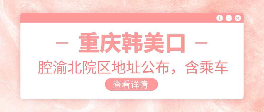 重庆韩美口腔渝北院区地址公布,含乘车路线及价格表!