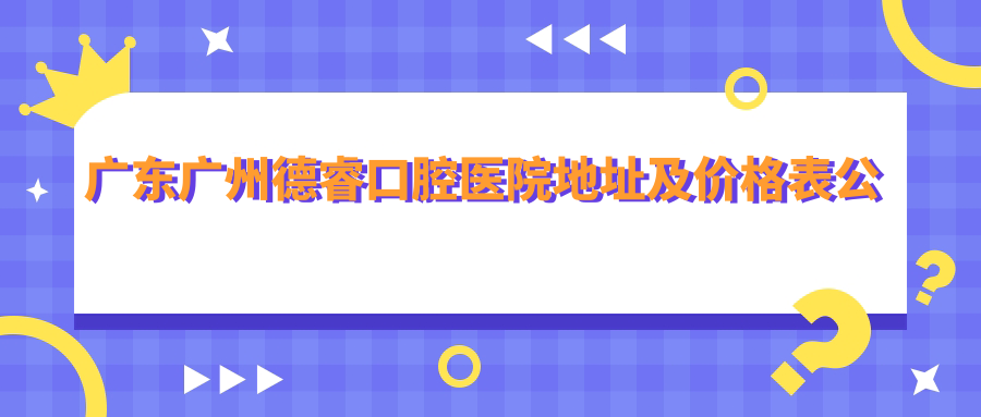 广东广州德睿口腔医院地址及价格表公布,含交通指南和预约方式!