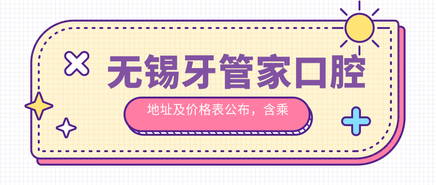 无锡牙管家口腔地址及价格表公布,含乘车路线和预约方式!